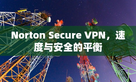 Norton Secure VPN，速度与安全的平衡