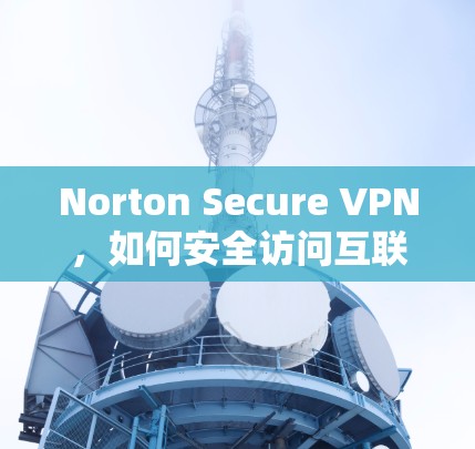 Norton Secure VPN,如何安全访问互联网? Norton Secure VPN,如何安全访问互联网?