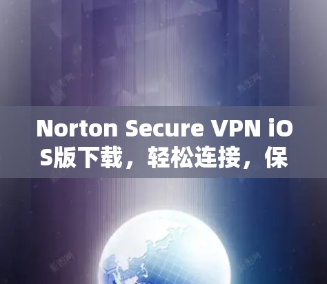 Norton Secure VPN iOS版下载,轻松连接,保护你的网络 Norton Secure VPN iOS版下载,轻松连接,保护你的网络