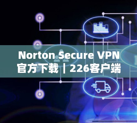 Norton Secure VPN官方下载｜226客户端安装指南