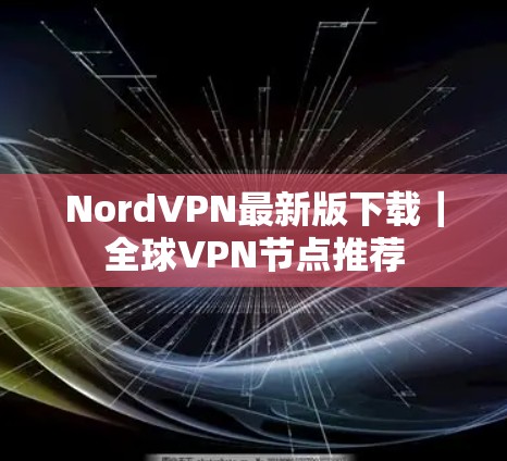NordVPN最新版下载|全球VPN节点推荐 NordVPN最新版下载|全球VPN节点推荐