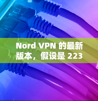 Nord VPN 的最新版本，假设是 223 年的版本，会基于其功能和安全协议的更新来提升用户体验和安全性。以下是一些可能在最新版本中新增的功能和改进