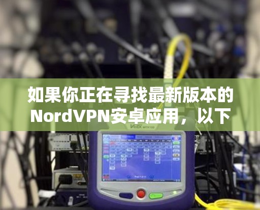 如果你正在寻找最新版本的NordVPN安卓应用,以下是一些信息和建议 如果你正在寻找最新版本的NordVPN安卓应用,以下是一些信息和建议
