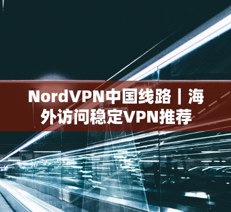 NordVPN中国线路｜海外访问稳定VPN推荐