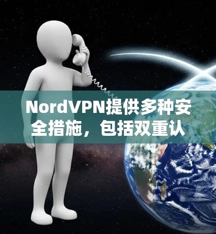 NordVPN提供多种安全措施，包括双重认证和多因素验证，这些都增强了用户的保护。此外，它可能还提供流量限制和隐私政策，以帮助用户更好地平衡安全和使用便利