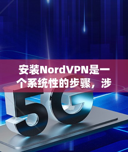 安装NordVPN是一个系统性的步骤，涉及多个设置和配置，确保每个部分都正确无误。以下是详细的安装步骤