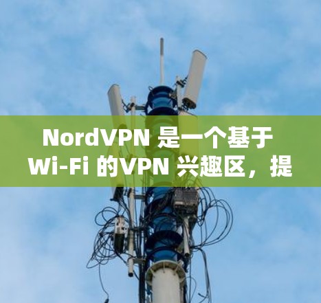 NordVPN 是一个基于 Wi-Fi 的VPN 兴趣区，提供高速的网络连接。如果你想测试其速度，可以按照以下步骤进行