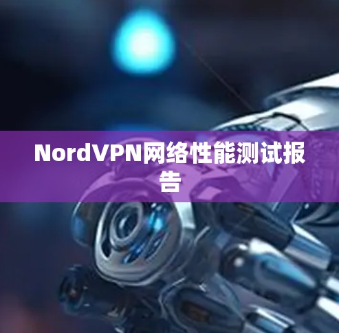 NordVPN网络性能测试报告 NordVPN网络性能测试报告