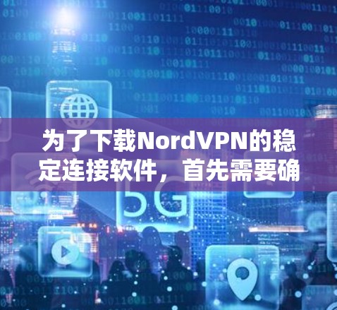 为了下载NordVPN的稳定连接软件，首先需要确认NordVPN是否依赖第三方软件。如果NordVPN需要安装第三方软件，那么下载稳定连接软件是必要的。以下是详细的步骤