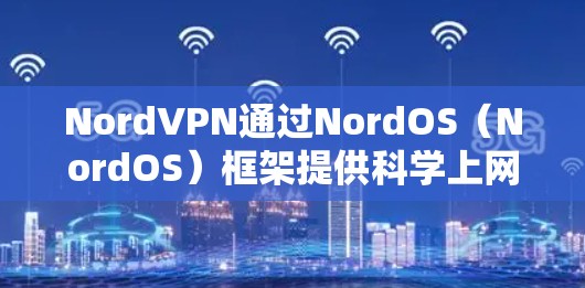 NordVPN通过NordOS（NordOS）框架提供<strong>科学上网</strong>体验，其核心优势包括多设备同步、高效网络协议、强大的安全措施以及丰富的用户工具。以下是详细介绍
