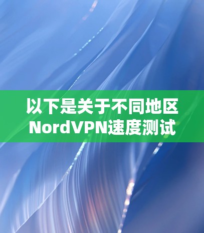 以下是关于不同地区NordVPN速度测试的一些信息