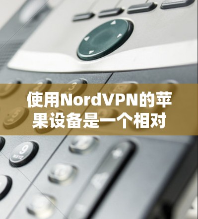 使用NordVPN的苹果设备是一个相对简单的过程，但需要仔细操作以确保安全和流畅。以下是详细的步骤指南，帮助您顺利完成过程