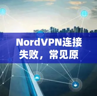 NordVPN连接失败,常见原因及解决方法解析 NordVPN连接失败,常见原因及解决方法解析