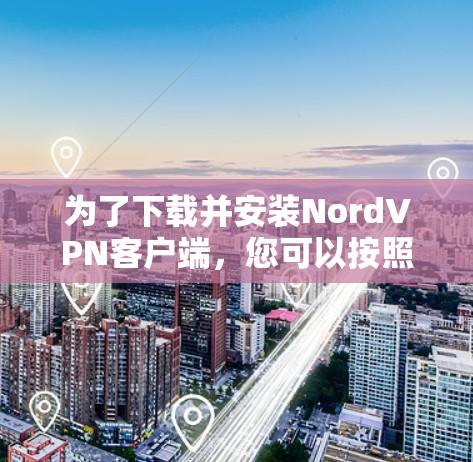 为了下载并安装NordVPN客户端，您可以按照以下步骤操作
