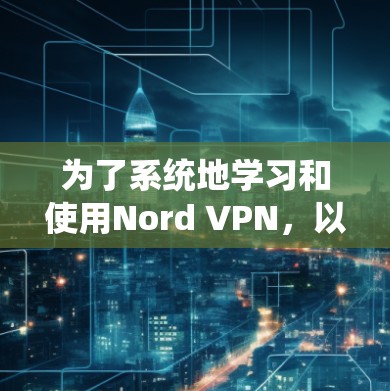 为了系统地学习和使用Nord VPN,以下是一个详细的步骤指南 为了系统地学习和使用Nord VPN,以下是一个详细的步骤指南