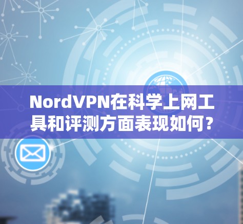 NordVPN在<strong>科学上网</strong>工具和评测方面表现如何？以下是其的主要特点和评价