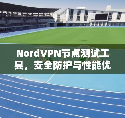 NordVPN节点测试工具，安全防护与性能优化