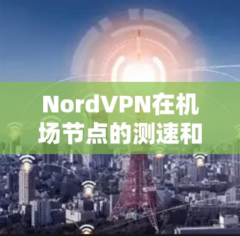 NordVPN在<strong>机场</strong>节点的测速和网络排行是一个重要的因素，因为它直接影响了用户在<strong>机场</strong>的 VPN 使用体验。以下是一些关于NordVPN<strong>机场</strong>节点测速和连接排行的分析