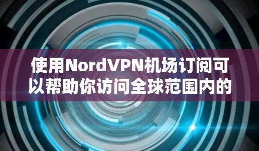 使用NordVPN<strong>机场</strong>订阅可以帮助你访问全球范围内的VPN内容，尤其是在<strong>机场</strong>或公共场所使用。以下是一些关于NordVPN<strong>机场</strong>订阅的教程和步骤