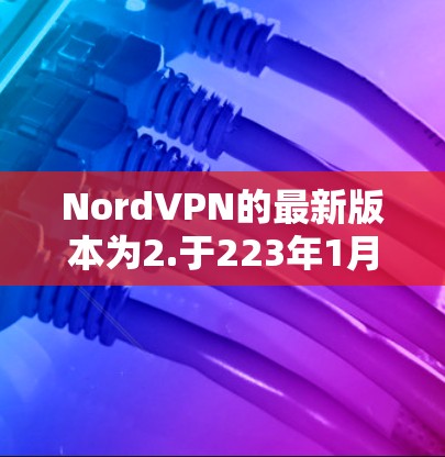 NordVPN的最新版本为2.于223年1月发布。该版本在功能、性能和安全性方面均有改进,以下是其主要更新点 NordVPN的最新版本为2.于223年1月发布。该版本在功能、性能和安全性方面均有改进,以下是其主要更新点