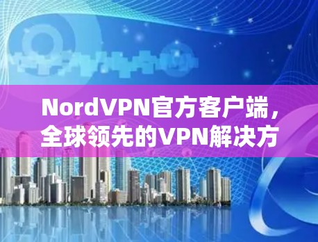 NordVPN官方客户端，全球领先的VPN解决方案提供商