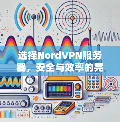 选择NordVPN服务器,安全与效率的完美平衡 选择NordVPN服务器,安全与效率的完美平衡