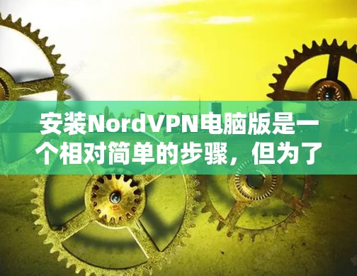 安装NordVPN电脑版是一个相对简单的步骤,但为了确保顺利进行,以下是一步步的指南 安装NordVPN电脑版是一个相对简单的步骤,但为了确保顺利进行,以下是一步步的指南