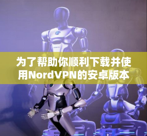 为了帮助你顺利下载并使用NordVPN的安卓版本,以下是详细的步骤指南 为了帮助你顺利下载并使用NordVPN的安卓版本,以下是详细的步骤指南