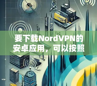 要下载NordVPN的安卓应用,可以按照以下步骤进行 要下载NordVPN的安卓应用,可以按照以下步骤进行