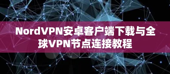 NordVPN安卓客户端下载与全球VPN节点连接教程 NordVPN安卓客户端下载与全球VPN节点连接教程