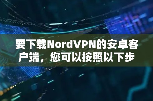 要下载NordVPN的安卓客户端，您可以按照以下步骤进行