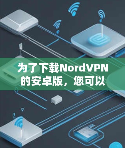 为了下载NordVPN的安卓版，您可以按照以下步骤进行操作
