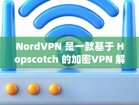 NordVPN 是一款基于 Hopscotch 的加密VPN 解析器，提供安全、可靠和易用的VPN 服务。以下是 NordPVC 1.的下载链接和相关信息