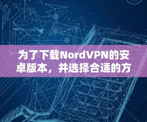 为了下载NordVPN的安卓版本,并选择合适的方法使用,以下是一步步的建议 为了下载NordVPN的安卓版本,并选择合适的方法使用,以下是一步步的建议
