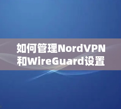 如何管理NordVPN和WireGuard设置