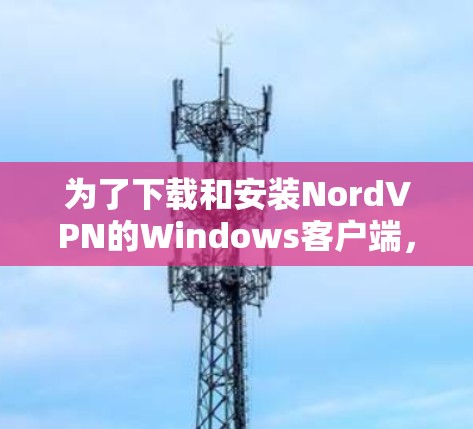 为了下载和安装NordVPN的Windows客户端，您可以按照以下步骤进行