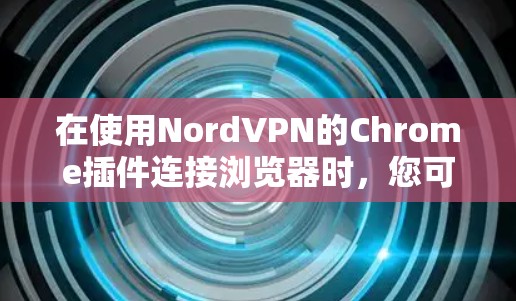在使用NordVPN的Chrome插件连接浏览器时,您可以按照以下步骤进行操作 在使用NordVPN的Chrome插件连接浏览器时,您可以按照以下步骤进行操作