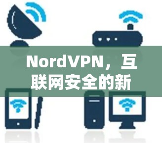NordVPN,互联网安全的新解决方案 NordVPN,互联网安全的新解决方案