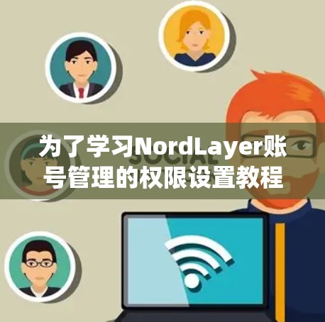 为了学习NordLayer账号管理的权限设置教程，您可以按照以下步骤进行