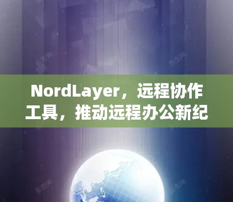 NordLayer,远程协作工具,推动远程办公新纪元 NordLayer,远程协作工具,推动远程办公新纪元