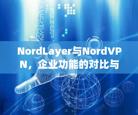 NordLayer与NordVPN，企业功能的对比与影响分析