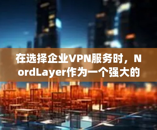 在选择企业VPN服务时,NordLayer作为一个强大的替代方案是一个不错的选择,尤其是针对企业规模和安全需求较高的用户。以下是对NordLayer的详细介绍,帮助您做出明智的选择 在选择企业VPN服务时,NordLayer作为一个强大的替代方案是一个不错的选择,尤其是针对企业规模和安全需求较高的用户。以下是对NordLayer的详细介绍,帮助您做出明智的选择