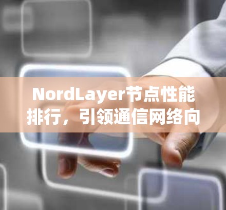 NordLayer节点性能排行,引领通信网络向智能化迈进 NordLayer节点性能排行,引领通信网络向智能化迈进