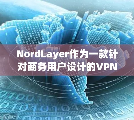 NordLayer作为一款针对商务用户设计的VPN服务，凭借其独特的功能和用户体验，成为许多用户的选择。以下是对NordLayer商务VPN体验的分析