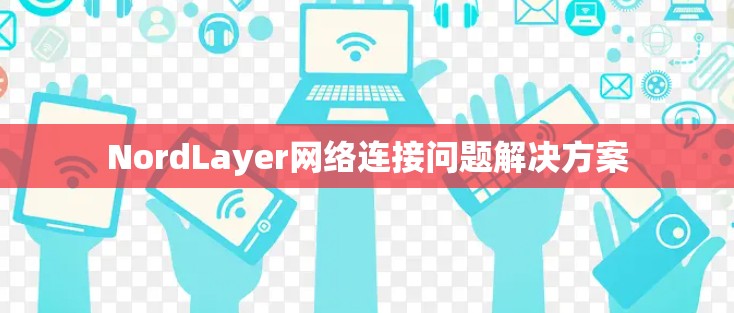 NordLayer网络连接问题解决方案 NordLayer网络连接问题解决方案