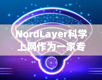 NordLayer科学上网作为一家专注于提供无接触式VPN服务的公司,其VPN访问体验可以从以下几个方面进行分析 NordLayer科学上网作为一家专注于提供无接触式VPN服务的公司,其VPN访问体验可以从以下几个方面进行分析