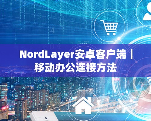 NordLayer安卓客户端|移动办公连接方法 NordLayer安卓客户端|移动办公连接方法