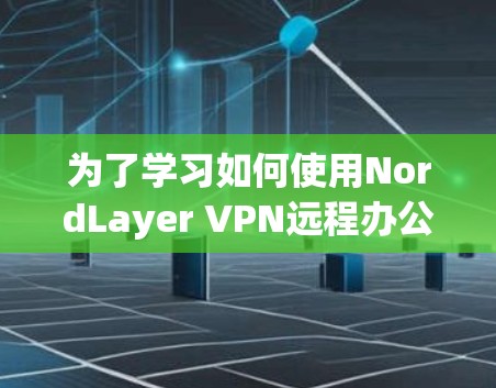 为了学习如何使用NordLayer VPN远程办公，您可以按照以下步骤进行