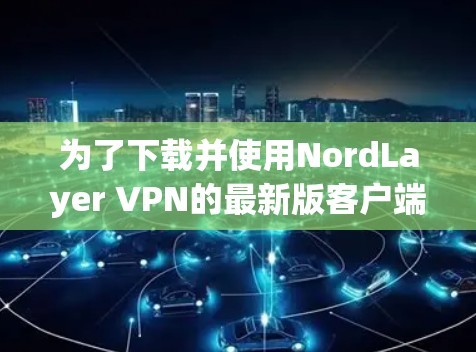 为了下载并使用NordLayer VPN的最新版客户端,以下是详细的步骤说明 为了下载并使用NordLayer VPN的最新版客户端,以下是详细的步骤说明