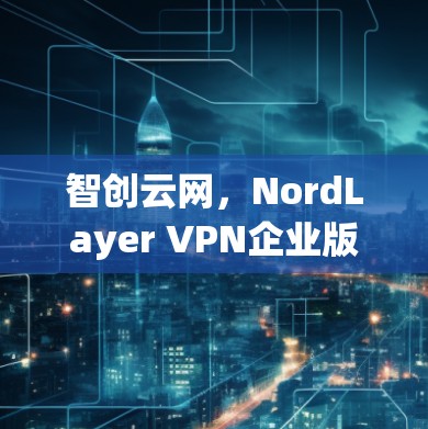 智创云网，NordLayer VPN企业版下载